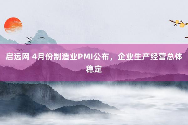 启远网 4月份制造业PMI公布，企业生产经营总体稳定