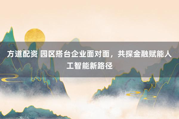 方道配资 园区搭台企业面对面，共探金融赋能人工智能新路径