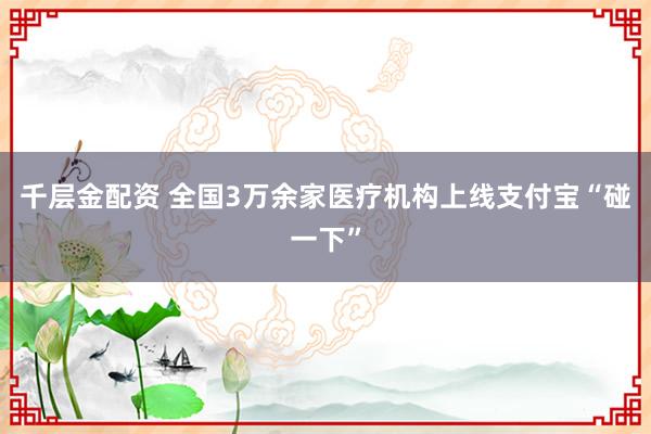 千层金配资 全国3万余家医疗机构上线支付宝“碰一下”