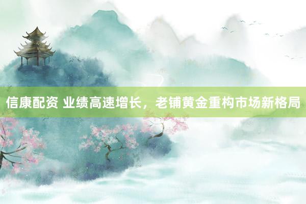 信康配资 业绩高速增长，老铺黄金重构市场新格局