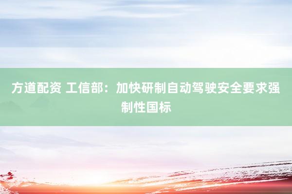 方道配资 工信部：加快研制自动驾驶安全要求强制性国标