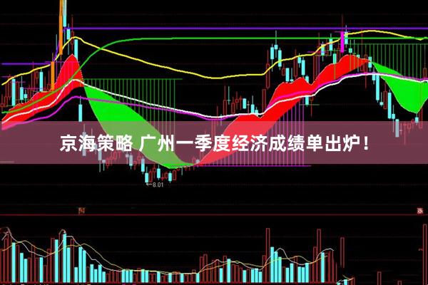 京海策略 广州一季度经济成绩单出炉！