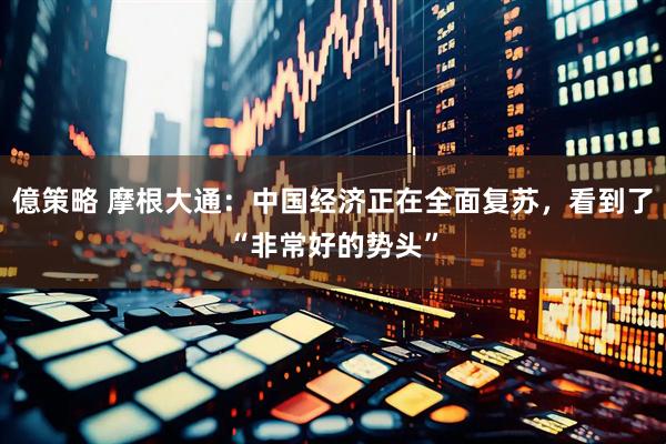 億策略 摩根大通：中国经济正在全面复苏，看到了“非常好的势头”