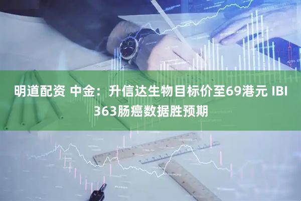 明道配资 中金：升信达生物目标价至69港元 IBI363肠癌数据胜预期