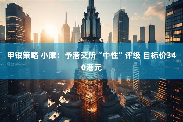 申银策略 小摩：予港交所“中性”评级 目标价340港元