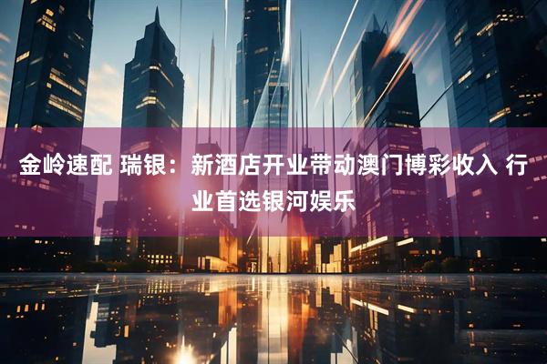 金岭速配 瑞银：新酒店开业带动澳门博彩收入 行业首选银河娱乐