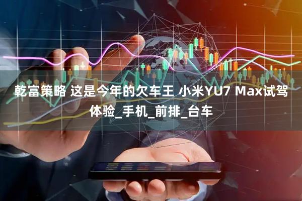 乾富策略 这是今年的欠车王 小米YU7 Max试驾体验_手机_前排_台车