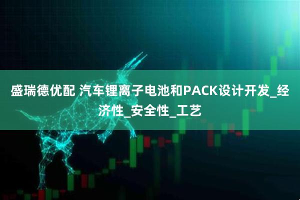 盛瑞德优配 汽车锂离子电池和PACK设计开发_经济性_安全性_工艺