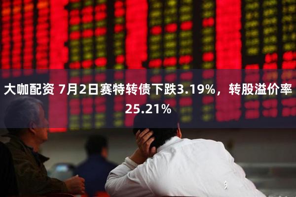 大咖配资 7月2日赛特转债下跌3.19%，转股溢价率25.21%