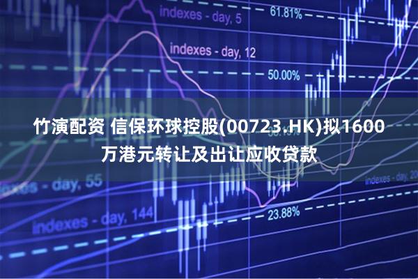 竹演配资 信保环球控股(00723.HK)拟1600万港元转让及出让应收贷款