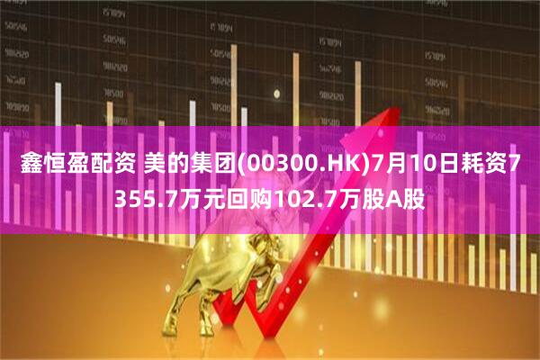 鑫恒盈配资 美的集团(00300.HK)7月10日耗资7355.7万元回购102.7万股A股