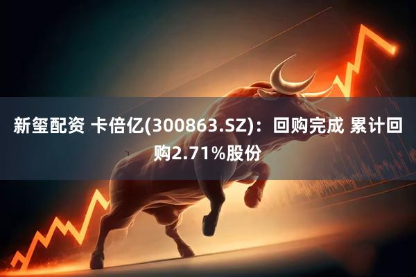新玺配资 卡倍亿(300863.SZ)：回购完成 累计回购2.71%股份
