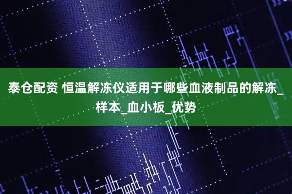 泰仓配资 恒温解冻仪适用于哪些血液制品的解冻_样本_血小板_优势