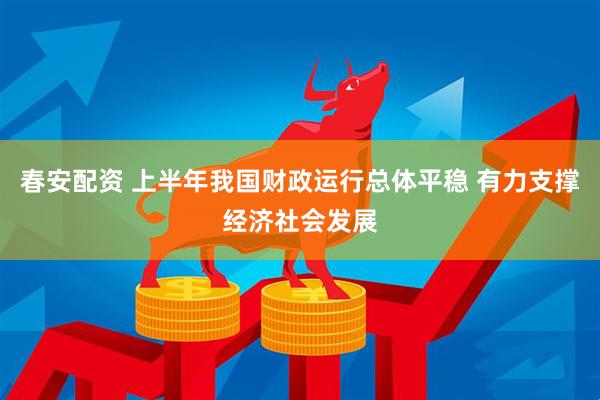春安配资 上半年我国财政运行总体平稳 有力支撑经济社会发展