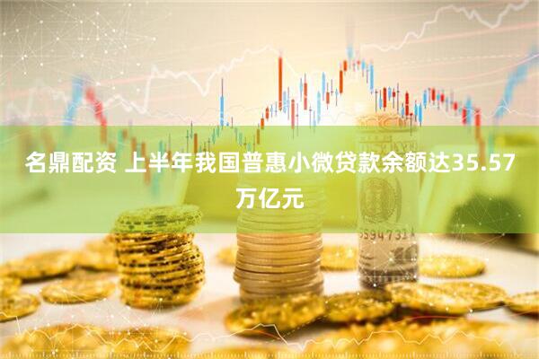 名鼎配资 上半年我国普惠小微贷款余额达35.57万亿元