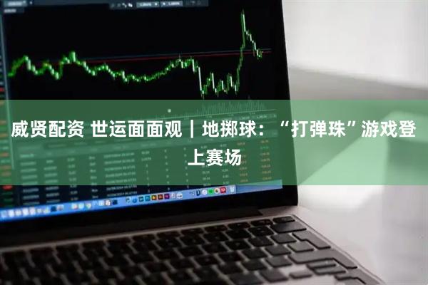 威贤配资 世运面面观｜地掷球：“打弹珠”游戏登上赛场