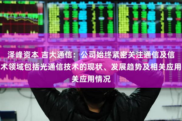 泽峰资本 吉大通信：公司始终紧密关注通信及信息技术领域包括光通信技术的现状、发展趋势及相关应用情况