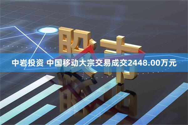 中岩投资 中国移动大宗交易成交2448.00万元