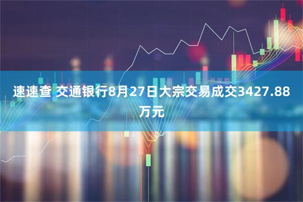 速速查 交通银行8月27日大宗交易成交3427.88万元