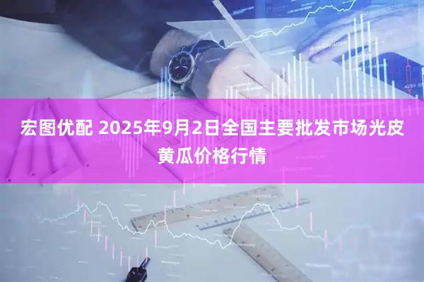 宏图优配 2025年9月2日全国主要批发市场光皮黄瓜价格行情