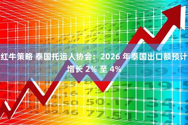 红牛策略 泰国托运人协会：2026 年泰国出口额预计增长 2% 至 4%