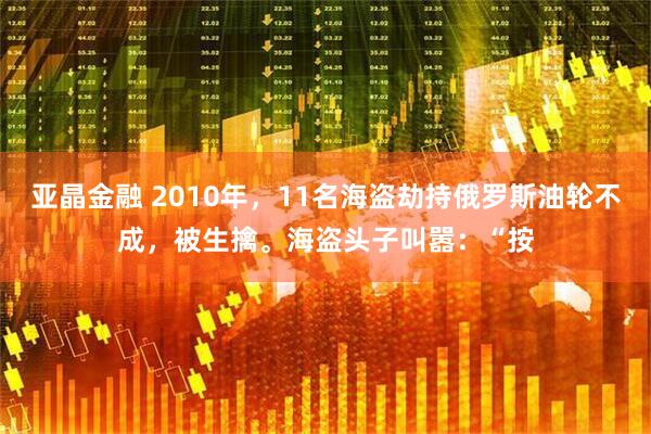 亚晶金融 2010年，11名海盗劫持俄罗斯油轮不成，被生擒。海盗头子叫嚣：“按