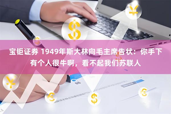 宝钜证券 1949年斯大林向毛主席告状：你手下有个人很牛啊，看不起我们苏联人