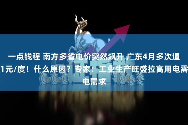 一点钱程 南方多省电价突然飙升 广东4月多次逼近1元/度！什么原因？专家：工业生产旺盛拉高用电需求